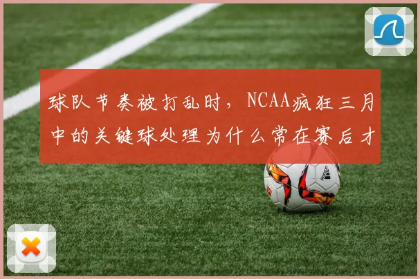 球队节奏被打乱时,NCAA疯狂三月中的关键球处理为什么常在赛后才被重新认识