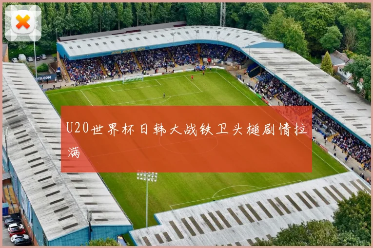 U20世界杯日韩大战铁卫头槌剧情拉满
