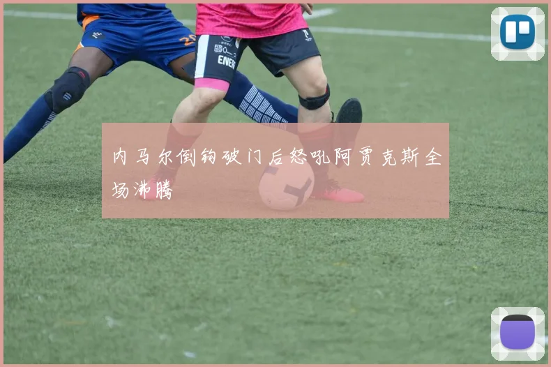 内马尔倒钩破门后怒吼阿贾克斯全场沸腾