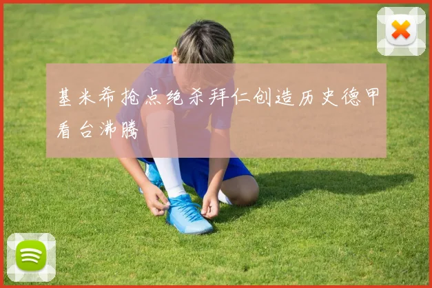 基米希抢点绝杀拜仁创造历史德甲看台沸腾