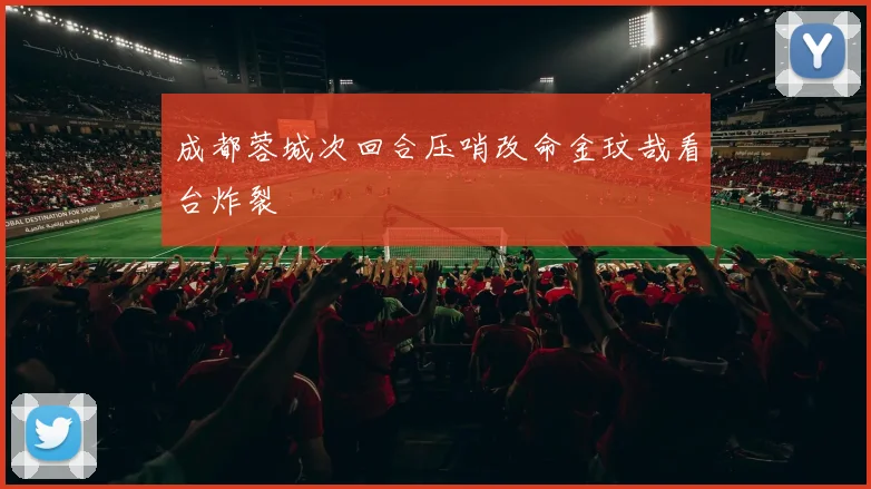 成都蓉城次回合压哨改命金玟哉看台炸裂