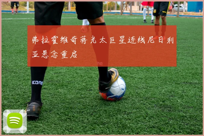弗拉霍维奇蒋光太巨星连线尼日利亚悬念重启