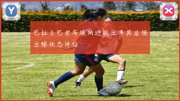 巴拉圭巴尔布埃纳迎战土耳其后场出球状态评估
