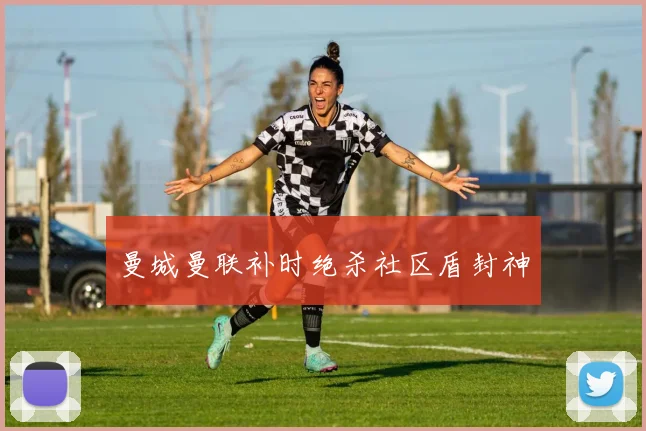 曼城曼联补时绝杀社区盾封神