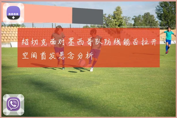 绍切克面对墨西哥队防线能否拉开空间首发悬念分析