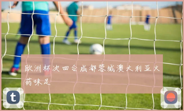 欧洲杯次回合成都蓉城澳大利亚火药味足