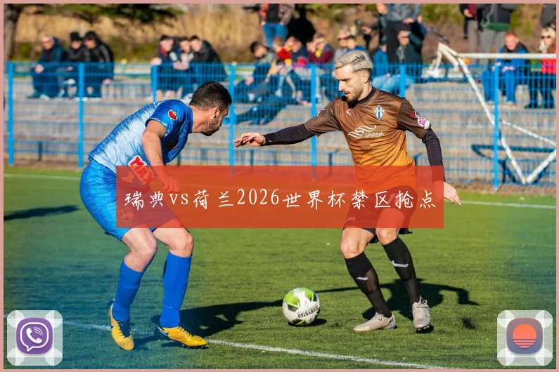 瑞典vs荷兰2026世界杯禁区抢点