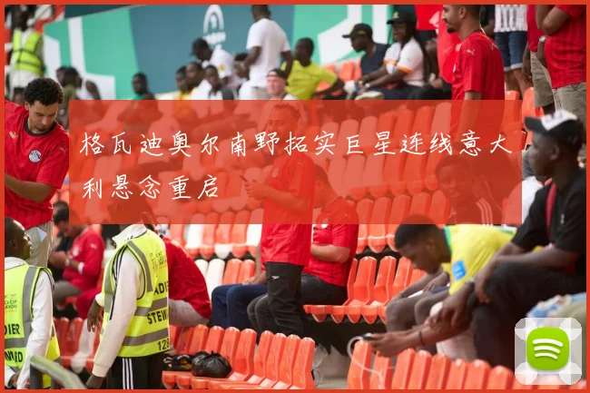 格瓦迪奥尔南野拓实巨星连线意大利悬念重启