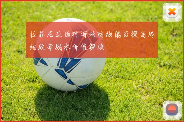 拉菲尼亚面对海地防线能否提高终结效率战术价值解读