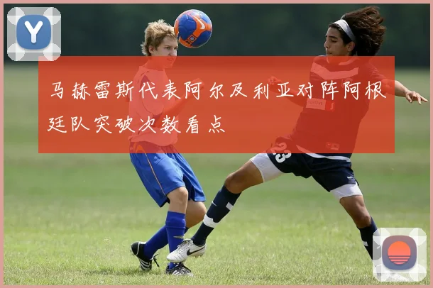 马赫雷斯代表阿尔及利亚对阵阿根廷队突破次数看点