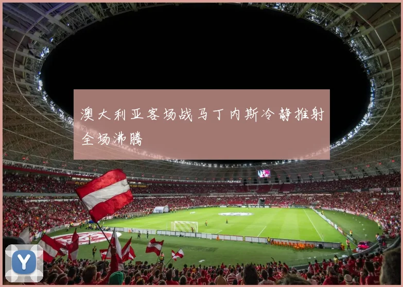 澳大利亚客场战马丁内斯冷静推射全场沸腾