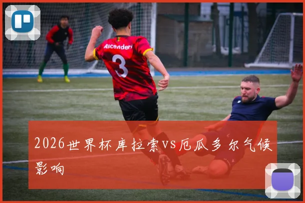 2026世界杯库拉索vs厄瓜多尔气候影响