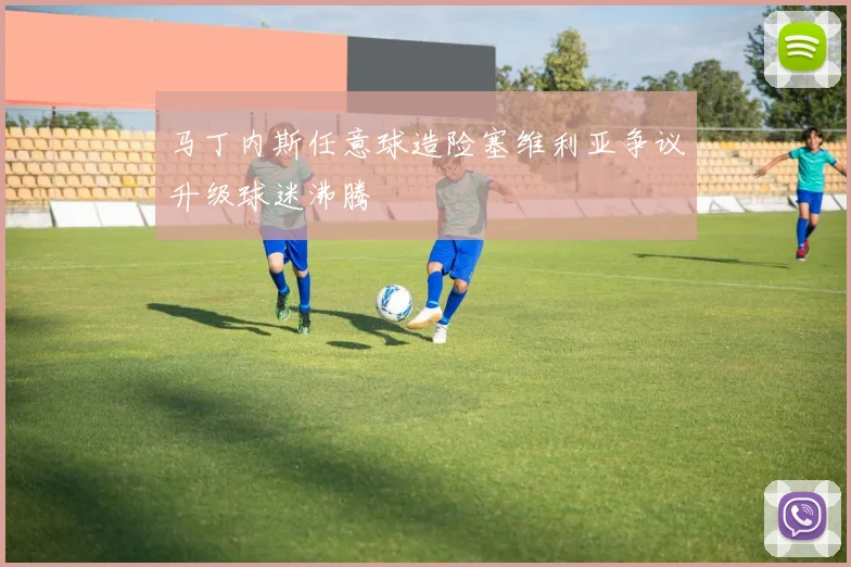 马丁内斯任意球造险塞维利亚争议升级球迷沸腾