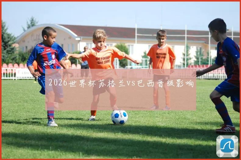 2026世界杯苏格兰vs巴西晋级影响