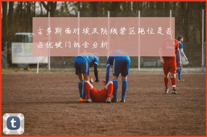 古多斯面对埃及防线禁区跑位是否占优破门机会分析