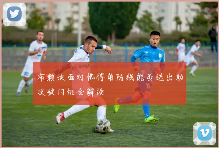 布赖坎面对佛得角防线能否送出助攻破门机会解读