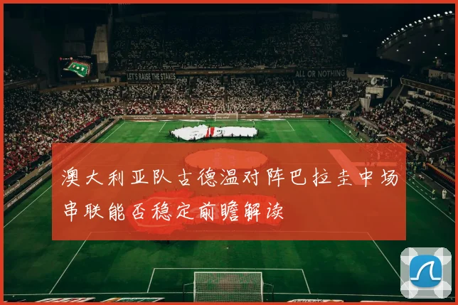 澳大利亚队古德温对阵巴拉圭中场串联能否稳定前瞻解读