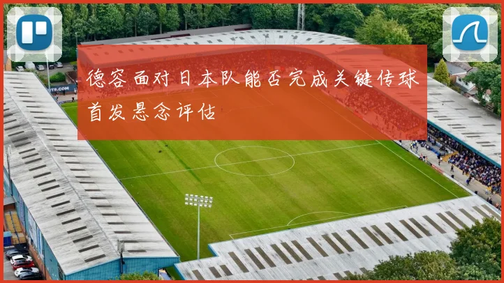 德容面对日本队能否完成关键传球首发悬念评估