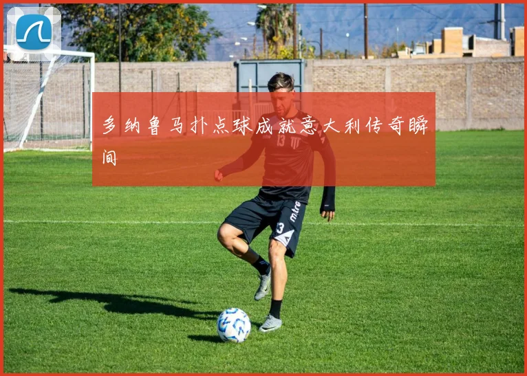 多纳鲁马扑点球成就意大利传奇瞬间