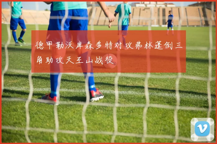德甲勒沃库森多特对攻弗林蓬倒三角助攻天王山战役