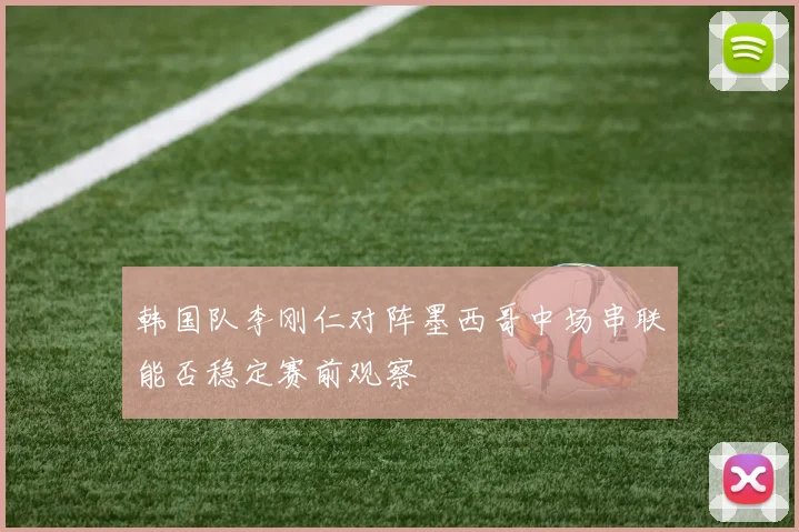 韩国队李刚仁对阵墨西哥中场串联能否稳定赛前观察