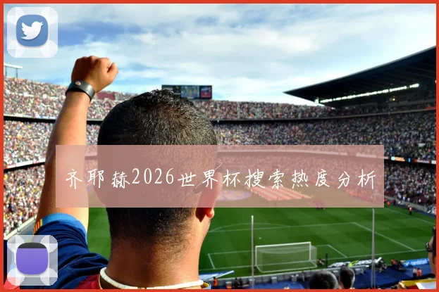 齐耶赫2026世界杯搜索热度分析