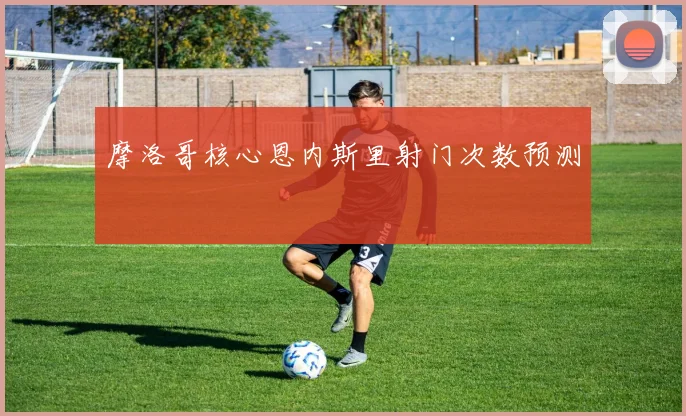 摩洛哥核心恩内斯里射门次数预测