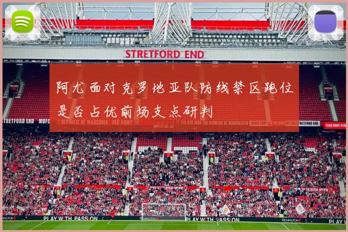 阿尤面对克罗地亚队防线禁区跑位是否占优前场支点研判