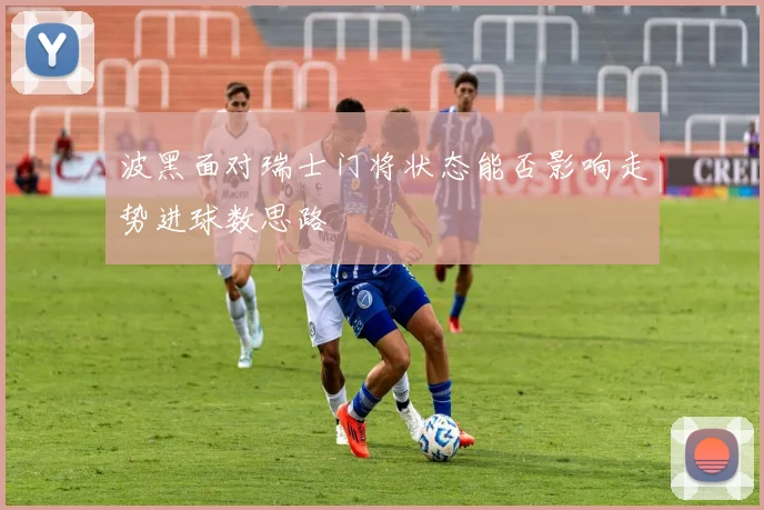 波黑面对瑞士门将状态能否影响走势进球数思路