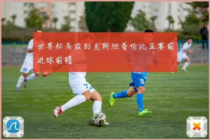 世界杯乌兹别克斯坦哥伦比亚赛前进球前瞻