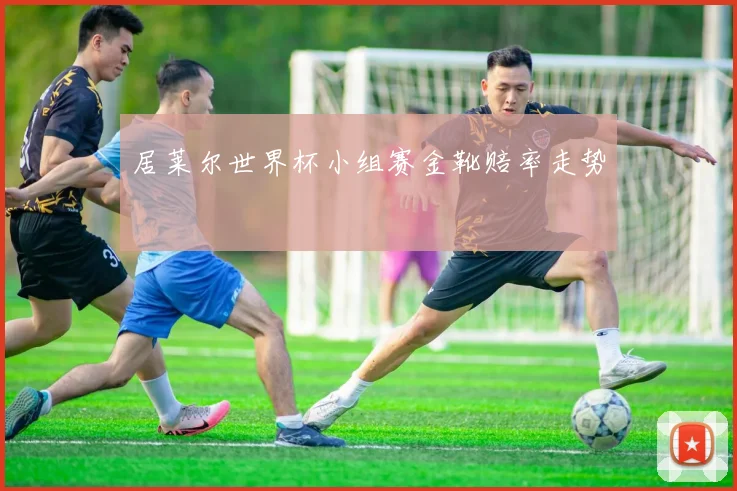 居莱尔世界杯小组赛金靴赔率走势