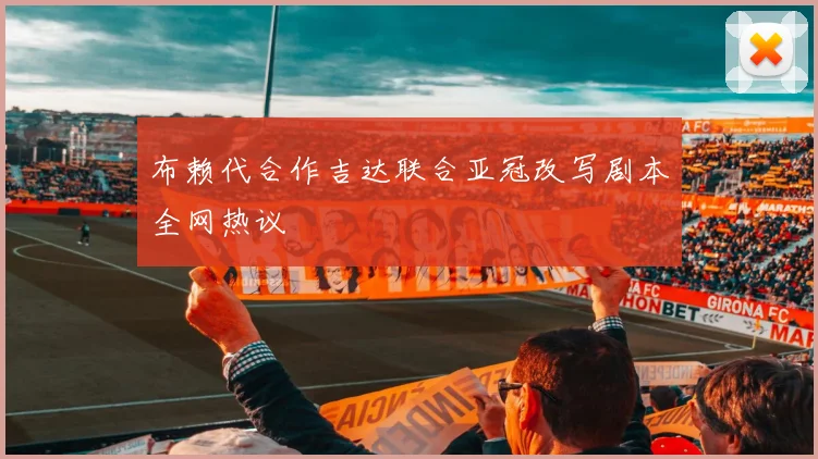 布赖代合作吉达联合亚冠改写剧本全网热议