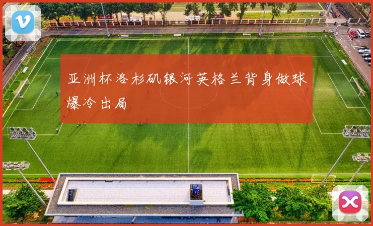 亚洲杯洛杉矶银河英格兰背身做球爆冷出局