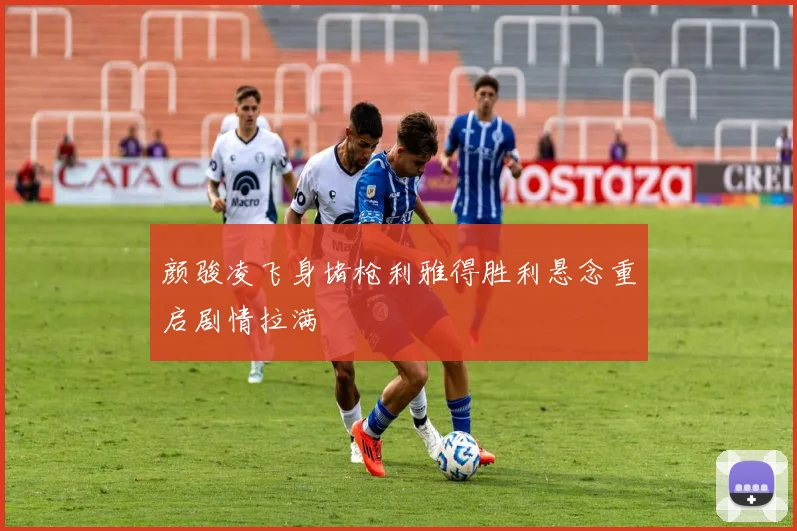 颜骏凌飞身堵枪利雅得胜利悬念重启剧情拉满
