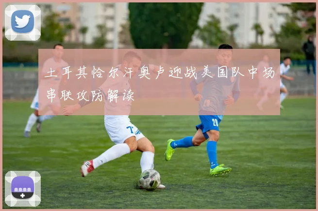 土耳其恰尔汗奥卢迎战美国队中场串联攻防解读