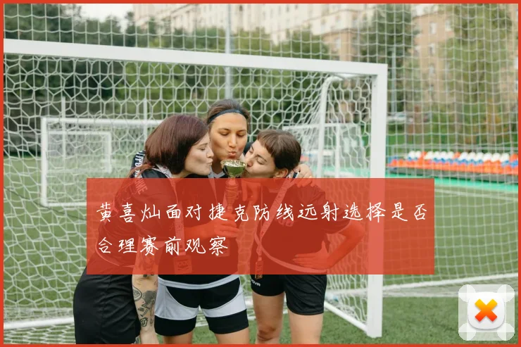 黄喜灿面对捷克防线远射选择是否合理赛前观察
