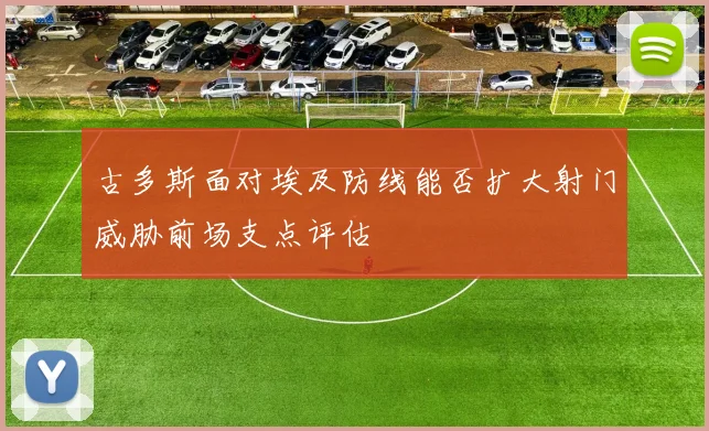 古多斯面对埃及防线能否扩大射门威胁前场支点评估
