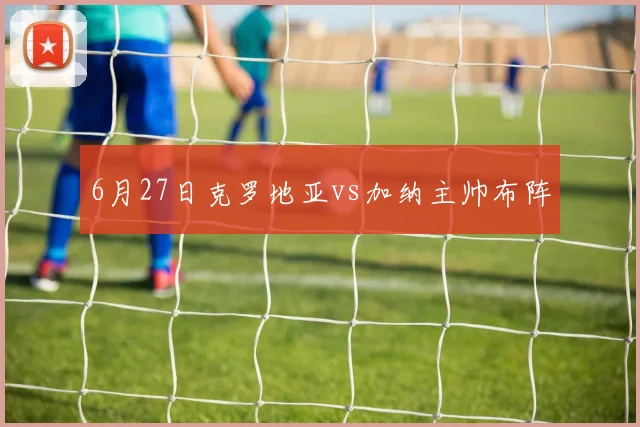 6月27日克罗地亚vs加纳主帅布阵