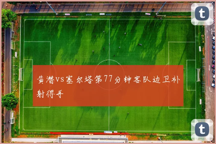 黄潜vs塞尔塔第77分钟客队边卫补射得手
