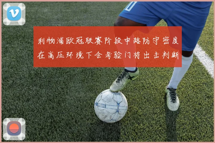 利物浦欧冠联赛阶段中路防守密度在高压环境下会考验门将出击判断