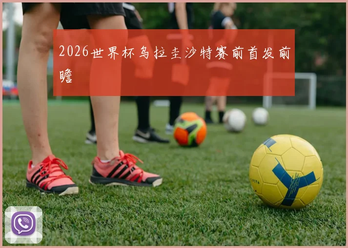 2026世界杯乌拉圭沙特赛前首发前瞻