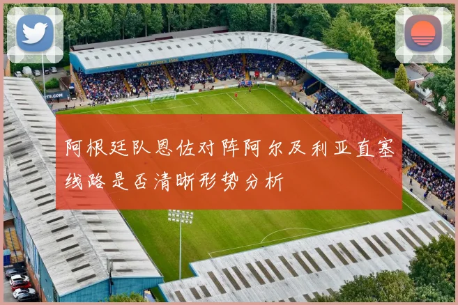 阿根廷队恩佐对阵阿尔及利亚直塞线路是否清晰形势分析