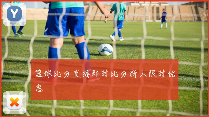 篮球比分直播即时比分新人限时优惠