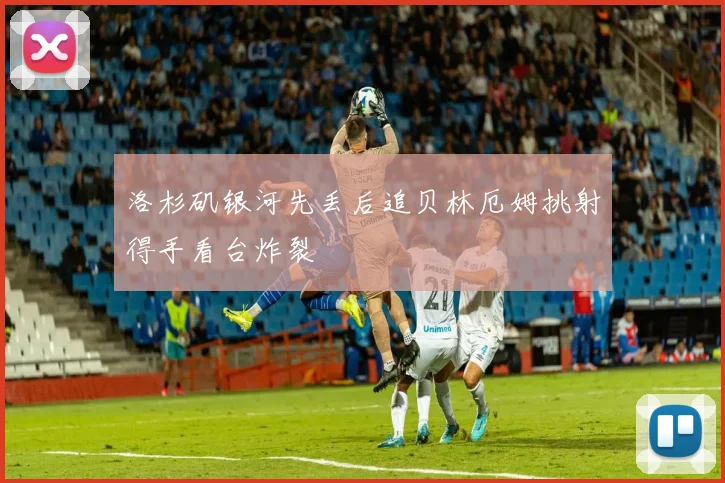 洛杉矶银河先丢后追贝林厄姆挑射得手看台炸裂