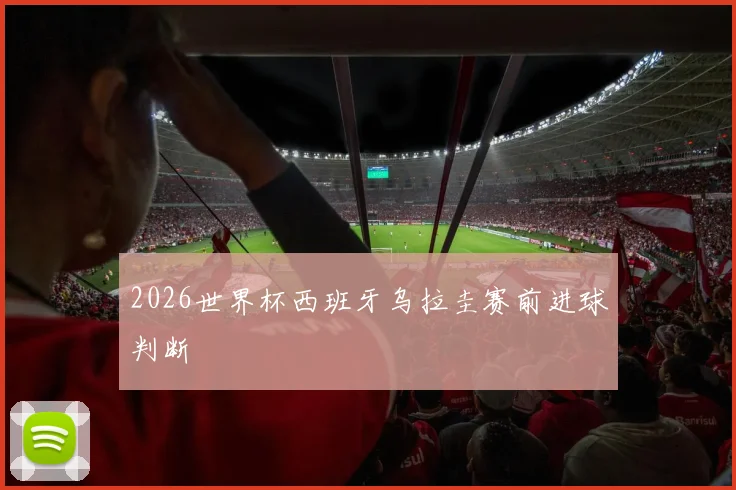 2026世界杯西班牙乌拉圭赛前进球判断