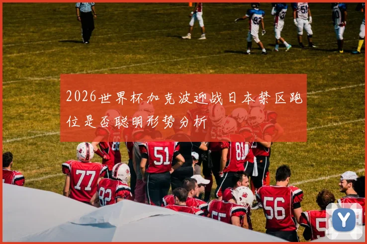 2026世界杯加克波迎战日本禁区跑位是否聪明形势分析