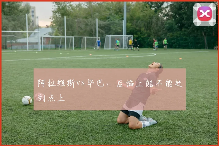 阿拉维斯vs毕巴，后插上能不能赶到点上