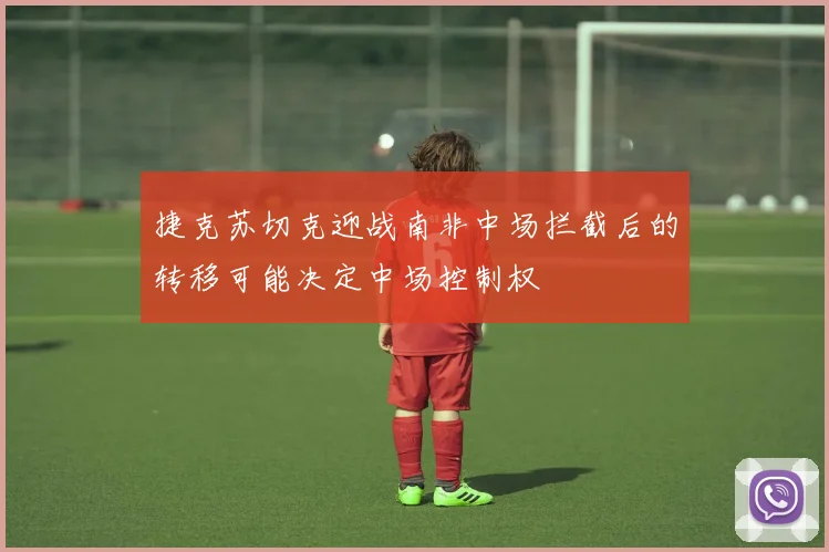 捷克苏切克迎战南非中场拦截后的转移可能决定中场控制权