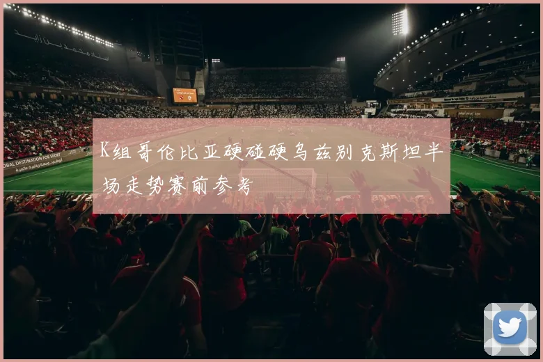 K组哥伦比亚硬碰硬乌兹别克斯坦半场走势赛前参考