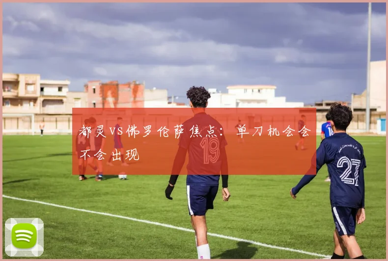 都灵vs佛罗伦萨焦点:单刀机会会不会出现